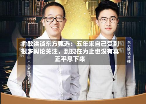 俞敏洪谈东方甄选：五年来自己受到很多舆论关注，到现在为止也没有真正平息下来