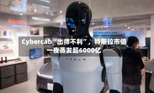 Cybercab“出师不利”，特斯拉市值一夜蒸发超6000亿-第2张图片