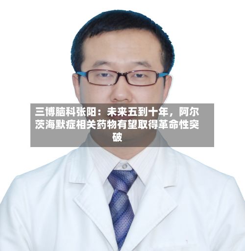 三博脑科张阳：未来五到十年	，阿尔茨海默症相关药物有望取得革命性突破-第3张图片