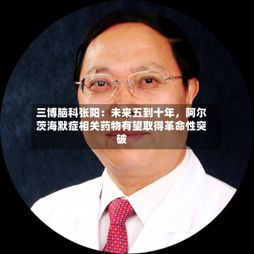 三博脑科张阳：未来五到十年	，阿尔茨海默症相关药物有望取得革命性突破-第2张图片