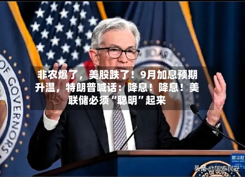 非农爆了	，美股跌了！9月加息预期升温，特朗普喊话：降息！降息！美联储必须“聪明	”起来-第2张图片