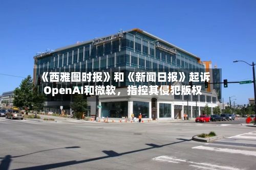 《西雅图时报》和《新闻日报》起诉OpenAI和微软	，指控其侵犯版权-第3张图片