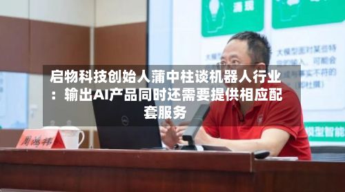 启物科技创始人蒲中柱谈机器人行业:输出AI产品同时还需要提供相应配套服务-第3张图片