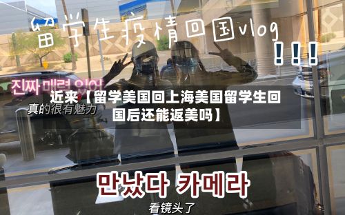 近来【留学美国回上海美国留学生回国后还能返美吗】-第3张图片
