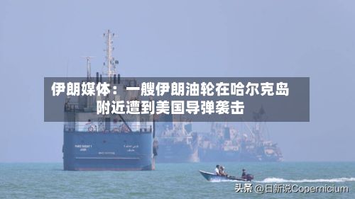 伊朗媒体：一艘伊朗油轮在哈尔克岛附近遭到美国导弹袭击