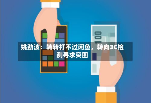 姚劲波：转转打不过闲鱼	，转向3C检测寻求突围-第2张图片