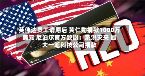 英伟达员工请愿后 黄仁勋捐款1000万美元 尼泊尔官方致谢:系洪灾来 最大一笔科技公司捐款