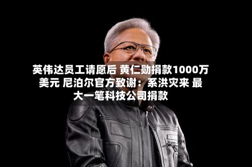 英伟达员工请愿后 黄仁勋捐款1000万美元 尼泊尔官方致谢:系洪灾来 最大一笔科技公司捐款-第3张图片