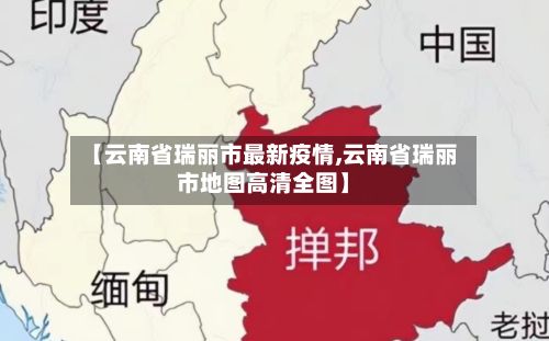 【云南省瑞丽市最新疫情,云南省瑞丽市地图高清全图】
