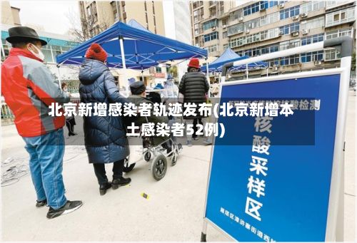 北京新增感染者轨迹发布(北京新增本土感染者52例)