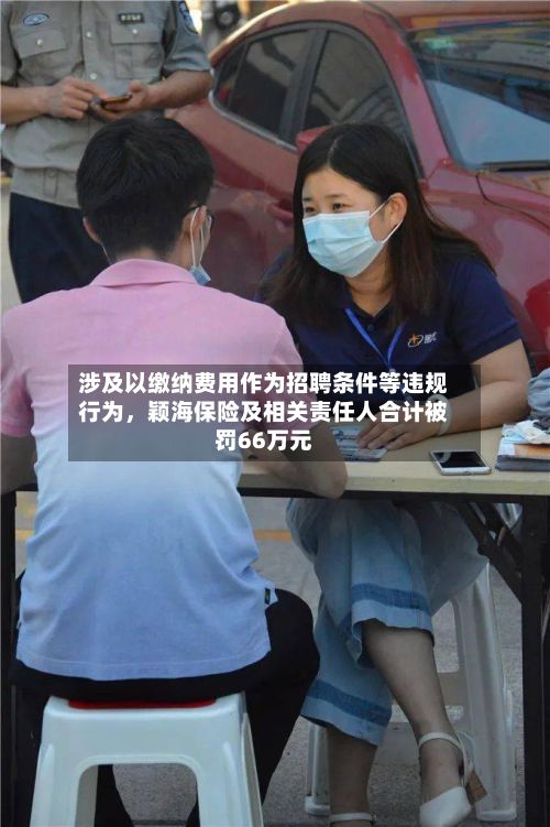 涉及以缴纳费用作为招聘条件等违规行为，颖海保险及相关责任人合计被罚66万元