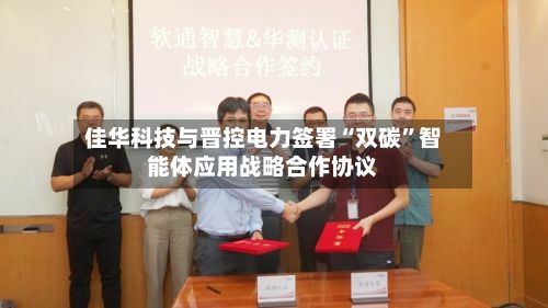 佳华科技与晋控电力签署“双碳	”智能体应用战略合作协议-第3张图片