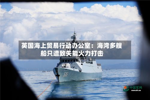 英国海上贸易行动办公室：海湾多艘船只遭致失能火力打击-第2张图片