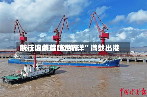 浙江温州首艘世界航行滚装船“远航洋	”满载出港-第2张图片