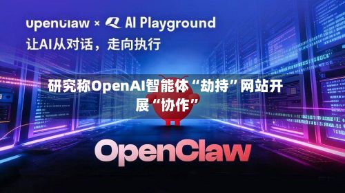 研究称OpenAI智能体“劫持”网站开展“协作”