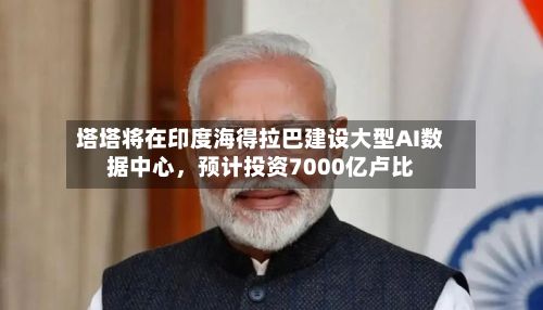 塔塔将在印度海得拉巴建设大型AI数据中心	，预计投资7000亿卢比-第2张图片