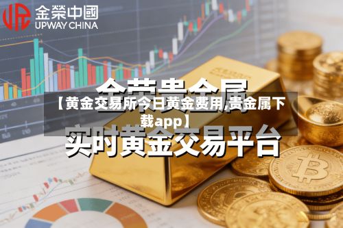 【黄金交易所今日黄金费用,贵金属下载app】