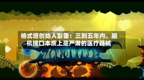 格式塔创始人彭雷：三到五年内，脑机接口本质上是严肃的医疗器械-第3张图片