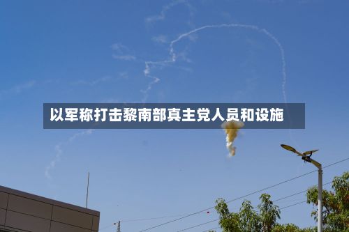 以军称打击黎南部真主党人员和设施-第2张图片