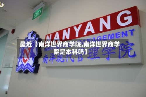 最近【南洋世界商学院,南洋世界商学院是本科吗】