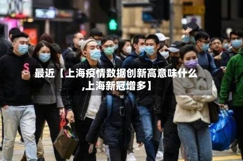 最近【上海疫情数据创新高意味什么,上海新冠增多】