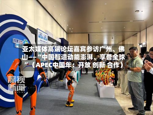 亚太媒体高端论坛嘉宾参访广州、佛山——“中国智造动能澎湃、享誉全球”（APEC中国年：开放 创新 合作）