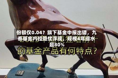 份额仅0.04？旗下基金中报出错，九泰基金内控隐忧浮现，规模4年缩水超80%-第2张图片
