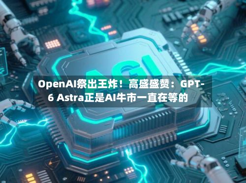 OpenAI祭出王炸!高盛盛赞:GPT-6 Astra正是AI牛市一直在等的-第2张图片
