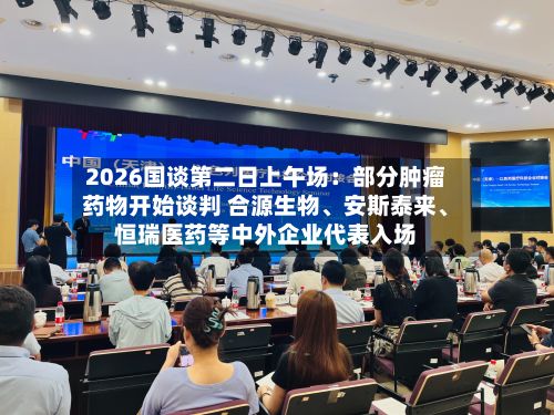 2026国谈第二日上午场：部分肿瘤药物开始谈判 合源生物、安斯泰来、恒瑞医药等中外企业代表入场