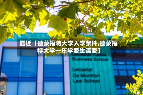 最近【德蒙福特大学入学条件,德蒙福特大学一年学费生活费】