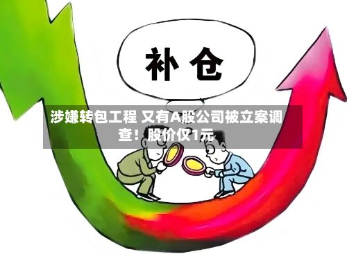 涉嫌转包工程 又有A股公司被立案调查！股价仅1元