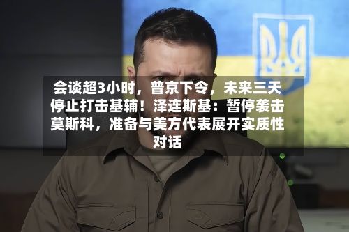 会谈超3小时	，普京下令，未来三天停止打击基辅！泽连斯基：暂停袭击莫斯科，准备与美方代表展开实质性对话-第2张图片