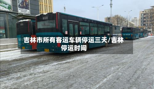 吉林市所有客运车辆停运三天/吉林停运时间