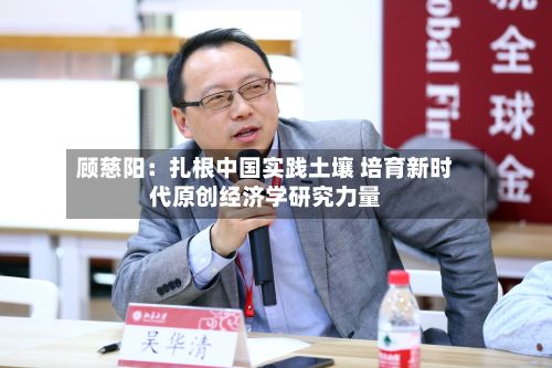 顾慈阳:扎根中国实践土壤 培育新时代原创经济学研究力量
