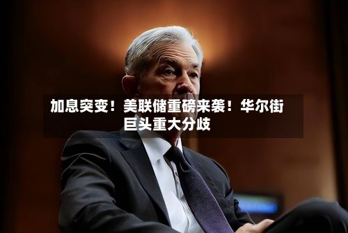 加息突变!美联储重磅来袭!华尔街巨头重大分歧