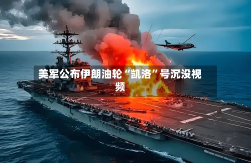 美军公布伊朗油轮“凯洛	”号沉没视频-第2张图片