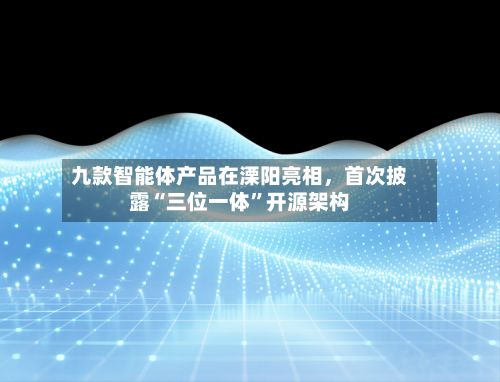 九款智能体产品在溧阳亮相,首次披露“三位一体”开源架构