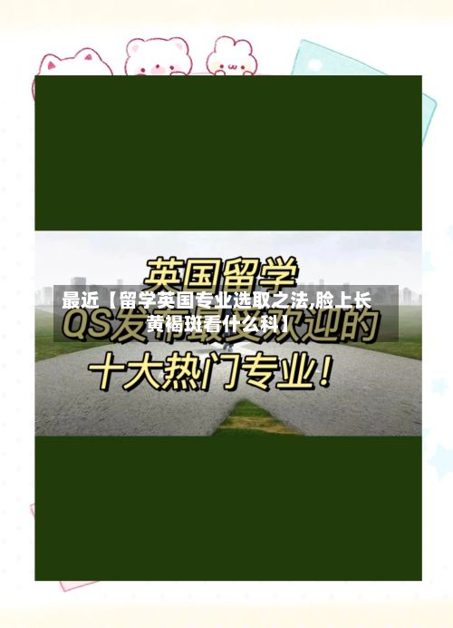 最近【留学英国专业选取之法,脸上长黄褐斑看什么科】