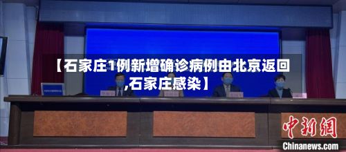 【石家庄1例新增确诊病例由北京返回,石家庄感染】