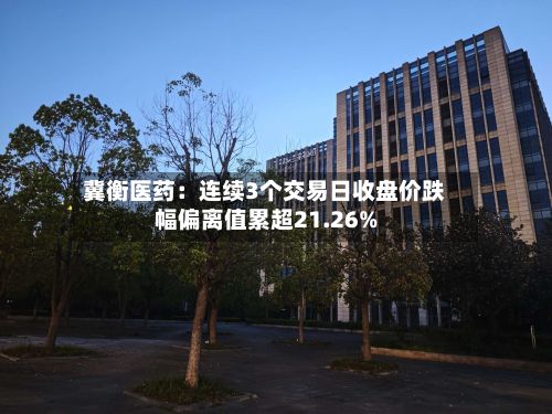 冀衡医药：连续3个交易日收盘价跌幅偏离值累超21.26%