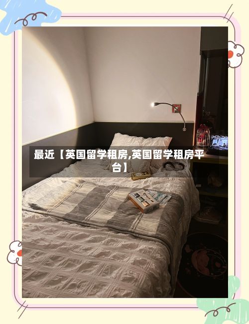 最近【英国留学租房,英国留学租房平台】-第3张图片