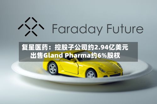 复星医药：控股子公司约2.94亿美元出售Gland Pharma约6%股权