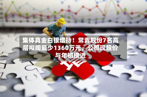 集体真金白银增持！常青股份7名高层拟掏最少1360万元	，公司现股价与年初接近-第3张图片