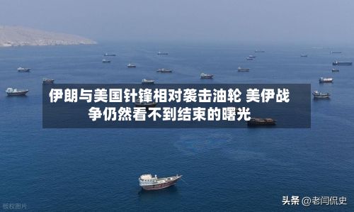 伊朗与美国针锋相对袭击油轮 美伊战争仍然看不到结束的曙光