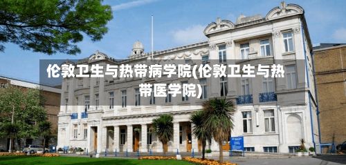 伦敦卫生与热带病学院(伦敦卫生与热带医学院)-第2张图片
