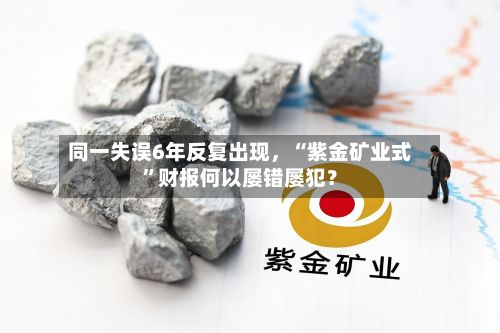 同一失误6年反复出现，“紫金矿业式”财报何以屡错屡犯？-第3张图片