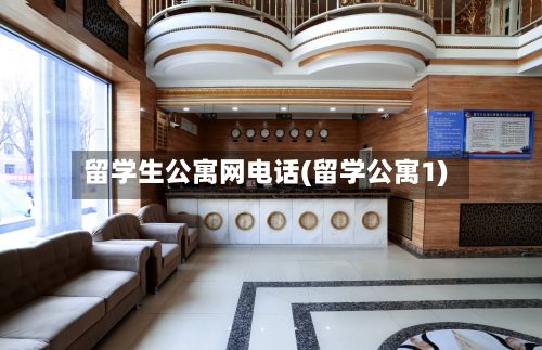 留学生公寓网电话(留学公寓1)
