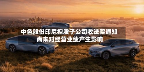 中色股份印尼控股子公司收法院通知 尚未对经营业绩产生影响
