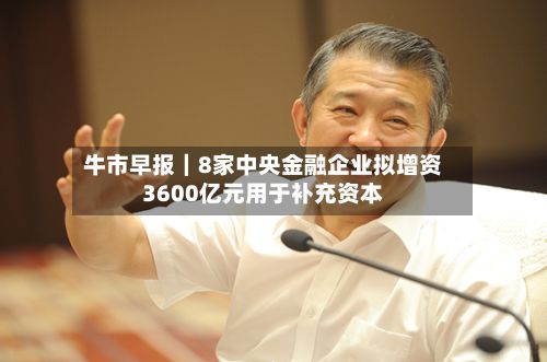 牛市早报｜8家中央金融企业拟增资3600亿元用于补充资本
