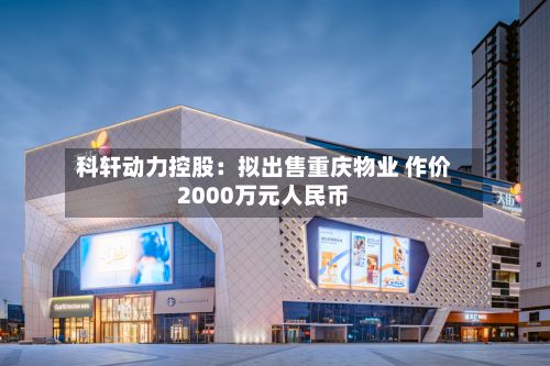 科轩动力控股：拟出售重庆物业 作价2000万元人民币